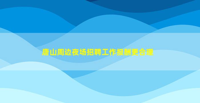 唐山周边夜场招聘工作报酬更合理